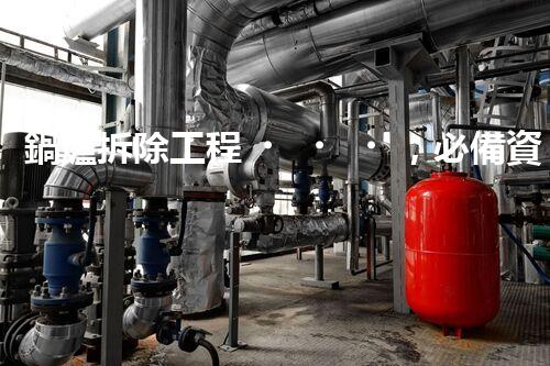鍋爐拆除工程，必備資質(zhì)是什么？